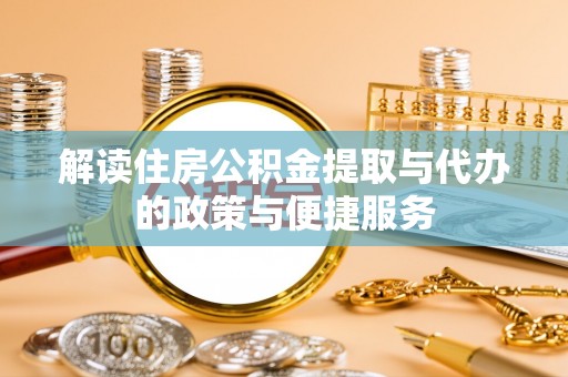 台州解读住房公积金提取与代办的政策与便捷服务
