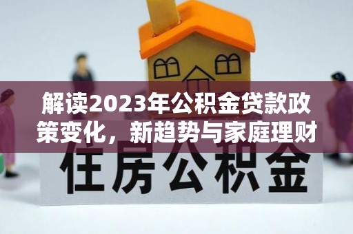 台州解读2023年公积金贷款政策变化，新趋势与家庭理财规划