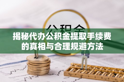 台州揭秘代办公积金提取手续费的真相与合理规避方法