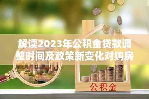 台州解读2023年公积金贷款调整时间及政策新变化对购房的影响