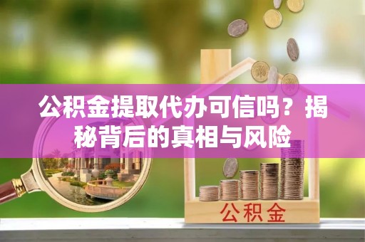 台州公积金提取代办可信吗？揭秘背后的真相与风险
