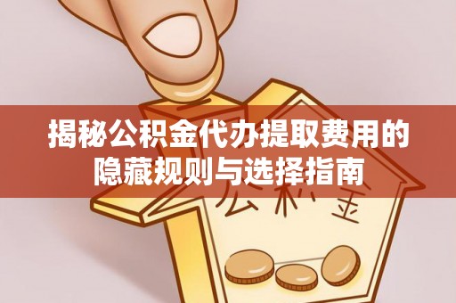 台州揭秘公积金代办提取费用的隐藏规则与选择指南