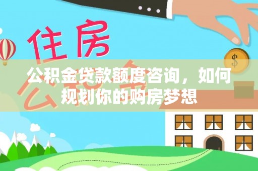 台州公积金贷款额度咨询，如何规划你的购房梦想