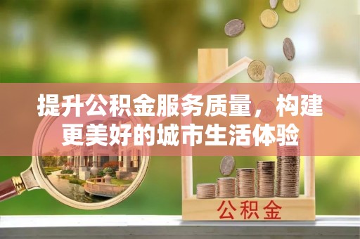 台州提升公积金服务质量，构建更美好的城市生活体验