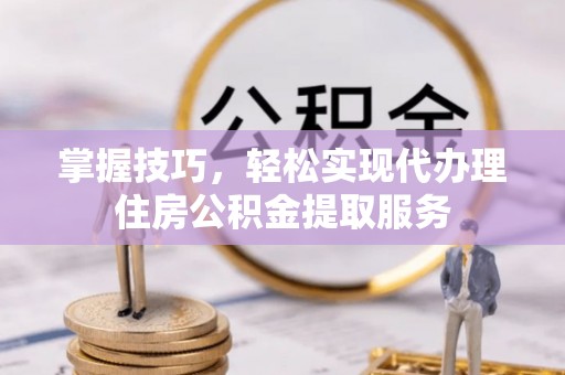 台州掌握技巧，轻松实现代办理住房公积金提取服务