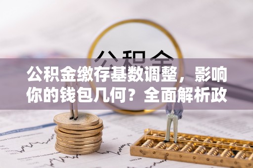 台州公积金缴存基数调整，影响你的钱包几何？全面解析政策与实际收益