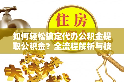 台州如何轻松搞定代办公积金提取公积金？全流程解析与技巧分享