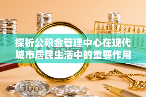 台州探析公积金管理中心在现代城市居民生活中的重要作用