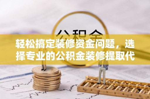 台州轻松搞定装修资金问题，选择专业的公积金装修提取代办服务