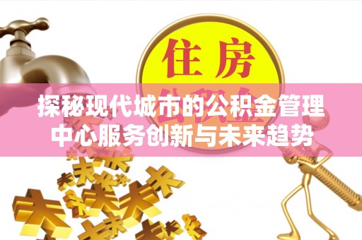 台州探秘现代城市的公积金管理中心服务创新与未来趋势