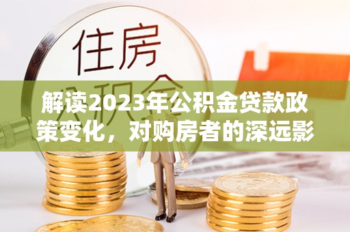 台州解读2023年公积金贷款政策变化，对购房者的深远影响