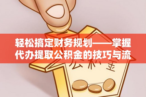 台州轻松搞定财务规划——掌握代办提取公积金的技巧与流程