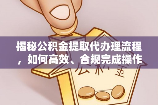 台州揭秘公积金提取代办理流程，如何高效、合规完成操作