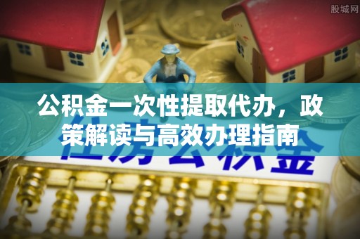 台州公积金一次性提取代办，政策解读与高效办理指南