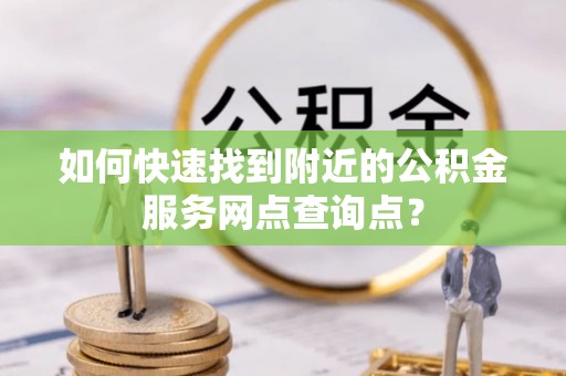 台州如何快速找到附近的公积金服务网点查询点？