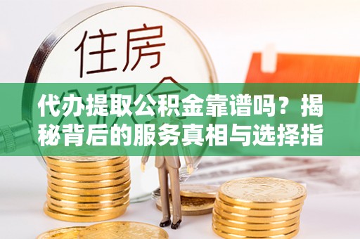 台州代办提取公积金靠谱吗？揭秘背后的服务真相与选择指南