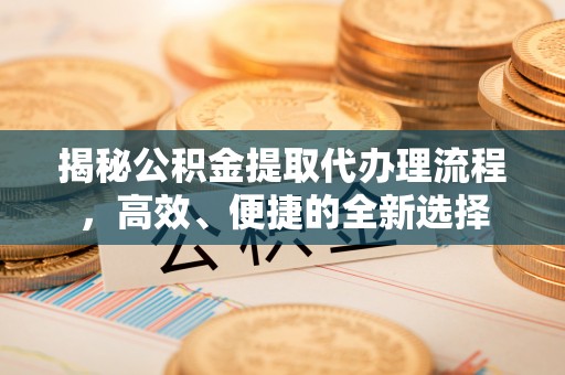 台州揭秘公积金提取代办理流程，高效、便捷的全新选择