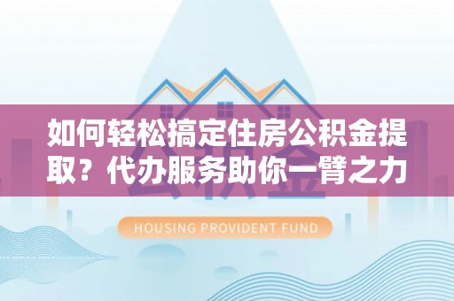 台州如何轻松搞定住房公积金提取？代办服务助你一臂之力