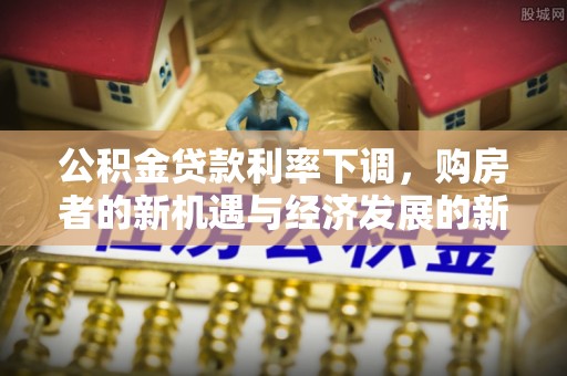 台州公积金贷款利率下调，购房者的新机遇与经济发展的新动力